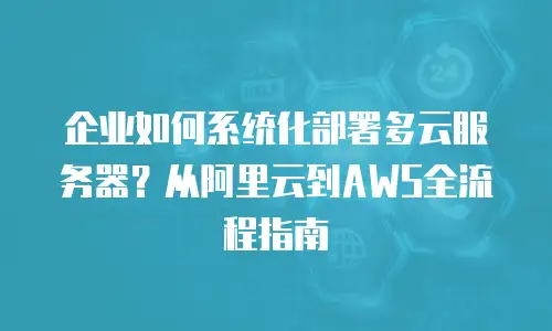 企业如何系统化部署多云服务器？从阿里云到AWS全流程指南