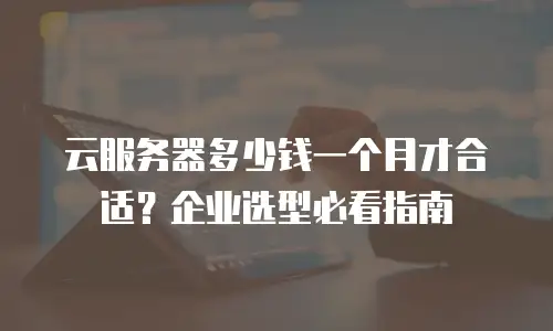 云服务器多少钱一个月才合适？企业选型必看指南