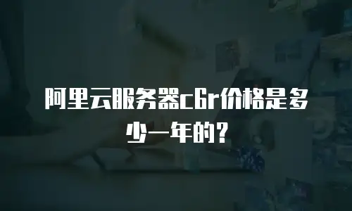 阿里云服务器c6r价格是多少一年的？