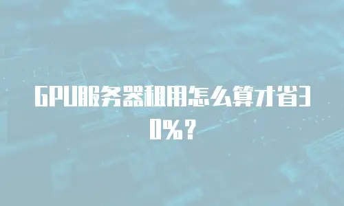 GPU服务器租用怎么算才省30%？