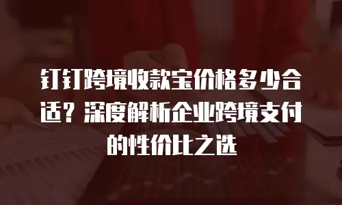 钉钉跨境收款宝价格多少合适？深度解析企业跨境支付的性价比之选