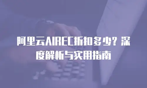 阿里云AIREC折扣多少？深度解析与实用指南