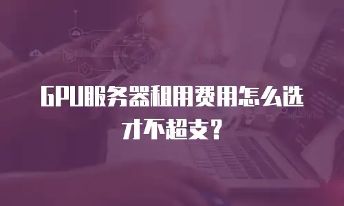 GPU服务器租用费用怎么选才不超支？