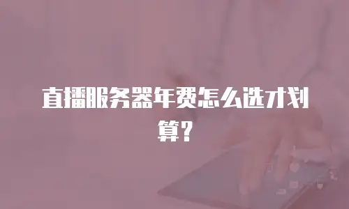 直播服务器年费怎么选才划算？