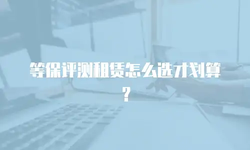 等保评测租赁怎么选才划算？