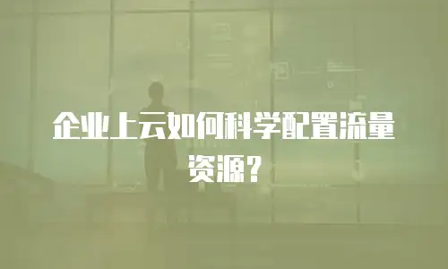 企业上云如何科学配置流量资源？
