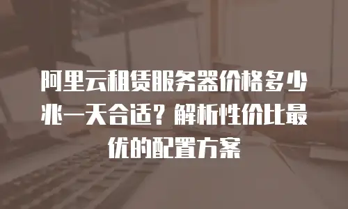 阿里云租赁服务器价格多少兆一天合适？解析性价比最优的配置方案