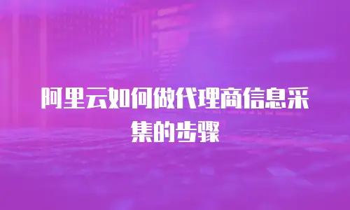 阿里云如何做代理商信息采集的步骤
