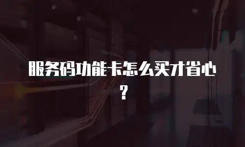 服务码功能卡怎么买才省心？