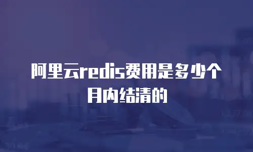 阿里云redis费用是多少个月内结清的