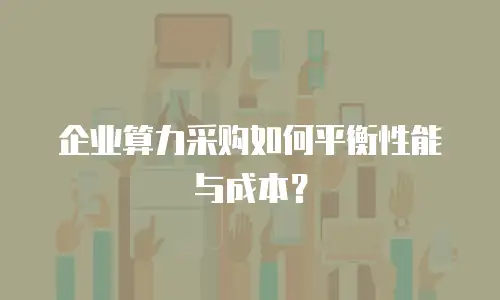 企业算力采购如何平衡性能与成本？