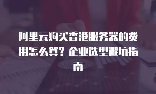 阿里云购买香港服务器的费用怎么算？企业选型避坑指南