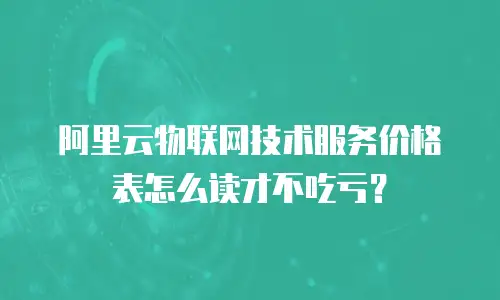 阿里云物联网技术服务价格表怎么读才不吃亏？