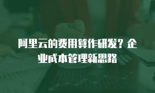 阿里云的费用算作研发？企业成本管理新思路
