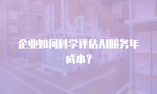 企业如何科学评估AI服务年成本？