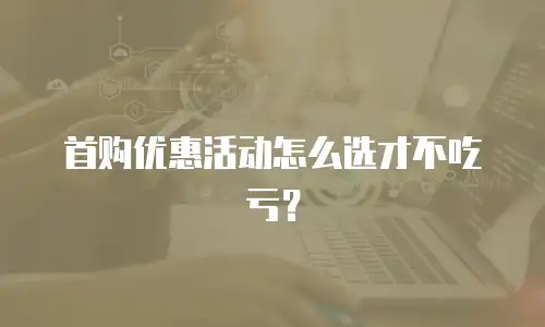 首购优惠活动怎么选才不吃亏？