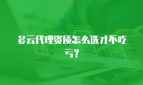 多云代理资质怎么选才不吃亏？