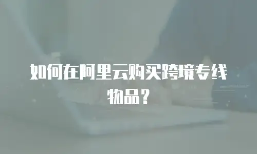 如何在阿里云购买跨境专线物品？