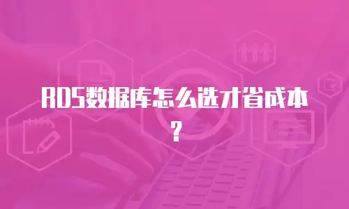 RDS数据库怎么选才省成本？