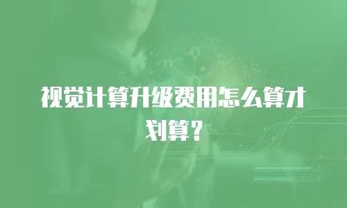 视觉计算升级费用怎么算才划算？