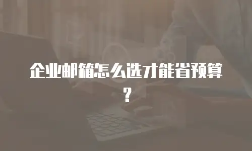 企业邮箱怎么选才能省预算？