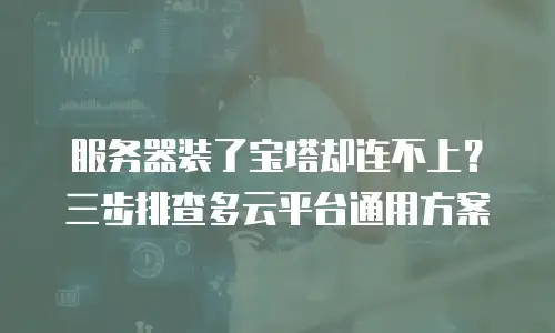 服务器装了宝塔却连不上？三步排查多云平台通用方案