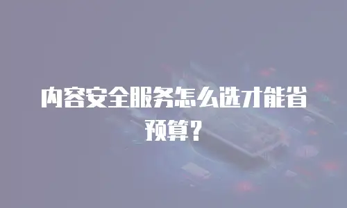 内容安全服务怎么选才能省预算？