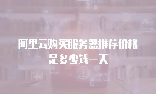 阿里云购买服务器推荐价格是多少钱一天