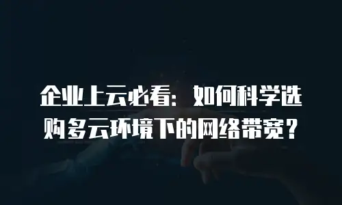 企业上云必看：如何科学选购多云环境下的网络带宽？