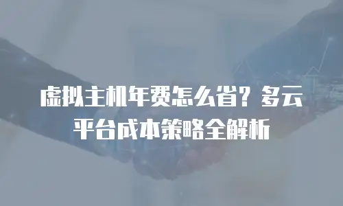 虚拟主机年费怎么省？多云平台成本策略全解析