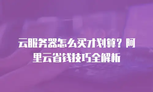 云服务器怎么买才划算？阿里云省钱技巧全解析