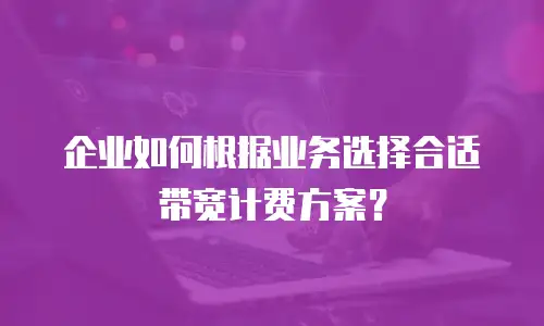 企业如何根据业务选择合适带宽计费方案？