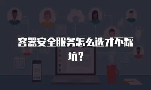 容器安全服务怎么选才不踩坑？