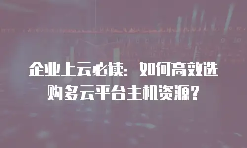 企业上云必读：如何高效选购多云平台主机资源？