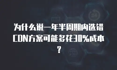 为什么说一年半周期内选错CDN方案可能多花30%成本？