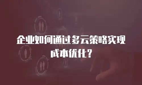 企业如何通过多云策略实现成本优化？