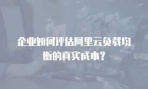 企业如何评估阿里云负载均衡的真实成本？