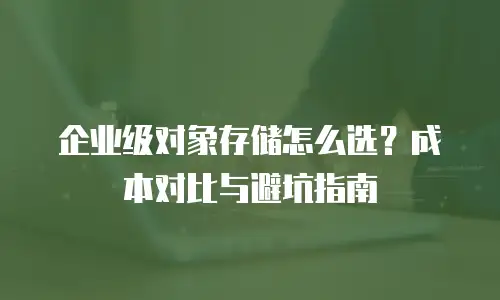 企业级对象存储怎么选？成本对比与避坑指南