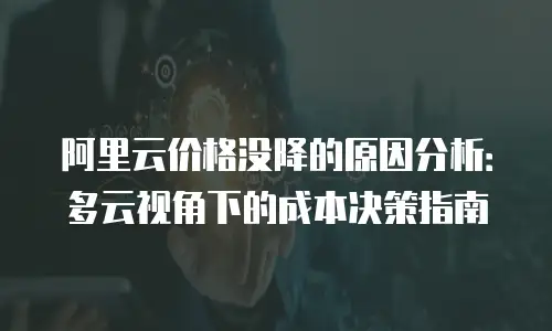 阿里云价格没降的原因分析：多云视角下的成本决策指南