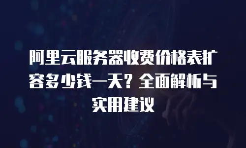 阿里云服务器收费价格表扩容多少钱一天？全面解析与实用建议