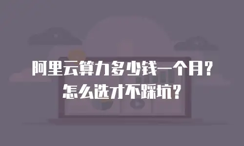 阿里云算力多少钱一个月？怎么选才不踩坑？