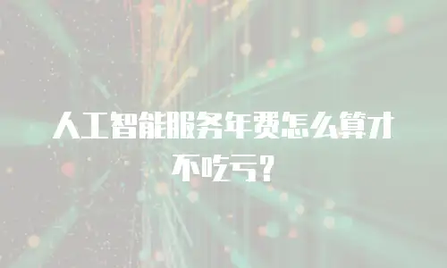 人工智能服务年费怎么算才不吃亏？
