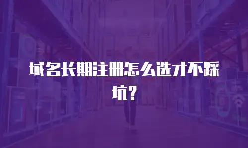 域名长期注册怎么选才不踩坑？