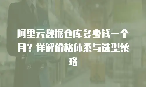 阿里云数据仓库多少钱一个月？详解价格体系与选型策略