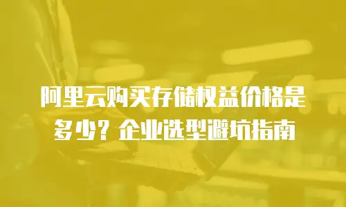 阿里云购买存储权益价格是多少？企业选型避坑指南