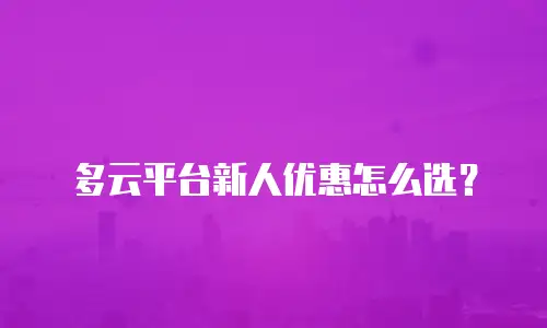 多云平台新人优惠怎么选？