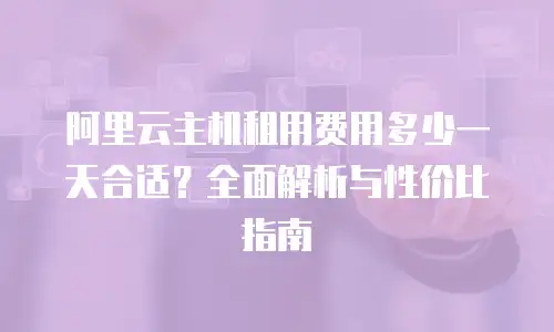 阿里云主机租用费用多少一天合适？全面解析与性价比指南