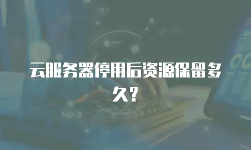 云服务器停用后资源保留多久？
