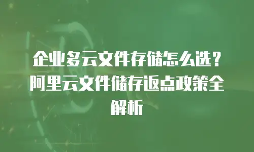 企业多云文件存储怎么选？阿里云文件储存返点政策全解析