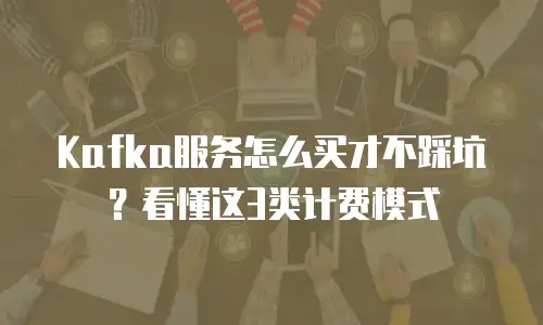 Kafka服务怎么买才不踩坑？看懂这3类计费模式